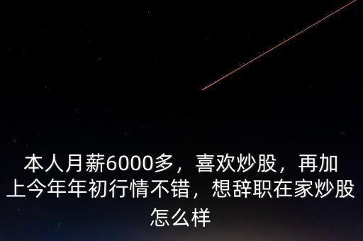 本人月薪6000多，喜歡炒股，再加上今年年初行情不錯(cuò)，想辭職在家炒股怎么樣