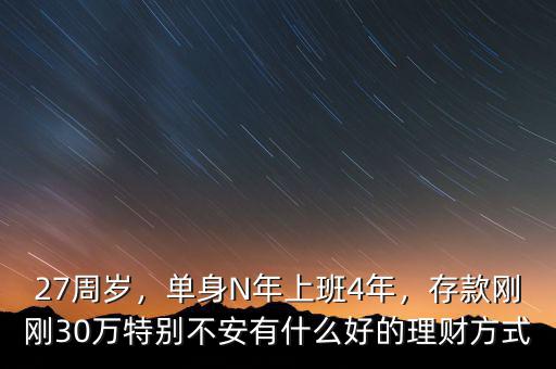 27周歲，單身N年上班4年，存款剛剛30萬特別不安有什么好的理財方式