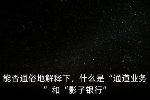 能否通俗地解釋下，什么是“通道業(yè)務(wù)”和“影子銀行”