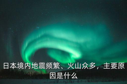 日本境內(nèi)地震頻繁、火山眾多，主要原因是什么