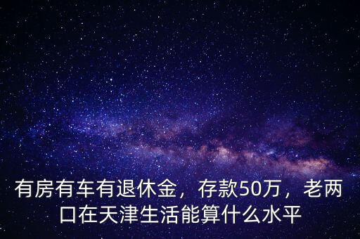 有房有車有退休金，存款50萬，老兩口在天津生活能算什么水平