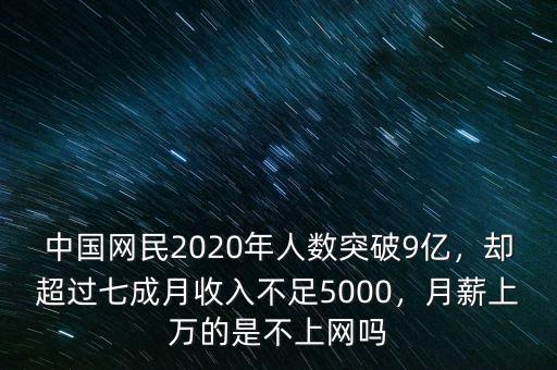 中國網(wǎng)民2020年人數(shù)突破9億，卻超過七成月收入不足5000，月薪上萬的是不上網(wǎng)嗎