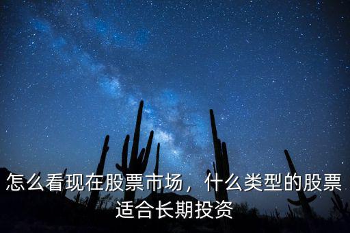 怎么看現(xiàn)在股票市場，什么類型的股票適合長期投資