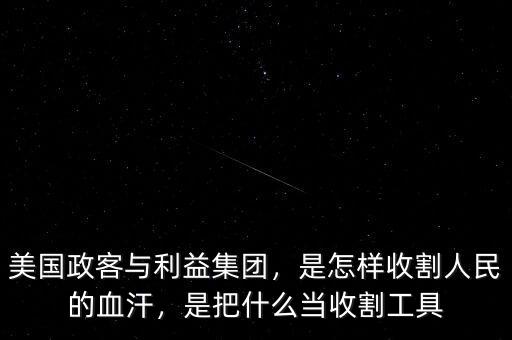 美國政客與利益集團(tuán)，是怎樣收割人民的血汗，是把什么當(dāng)收割工具