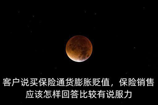 客戶說買保險(xiǎn)通貨膨脹貶值，保險(xiǎn)銷售應(yīng)該怎樣回答比較有說服力