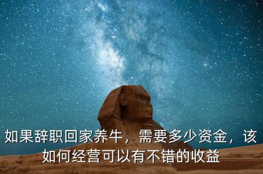 如果辭職回家養(yǎng)牛，需要多少資金，該如何經(jīng)營(yíng)可以有不錯(cuò)的收益