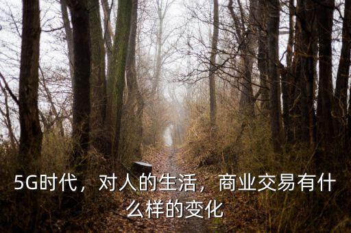 5G時(shí)代，對(duì)人的生活，商業(yè)交易有什么樣的變化