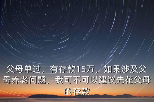 父母單過，有存款15萬，如果涉及父母養(yǎng)老問題，我可不可以建議先花父母的存款