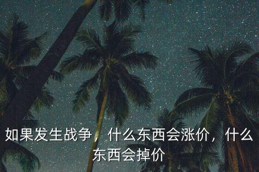 如果發(fā)生戰(zhàn)爭，什么東西會漲價，什么東西會掉價