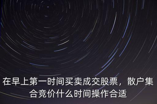 在早上第一時(shí)間買賣成交股票，散戶集合競(jìng)價(jià)什么時(shí)間操作合適