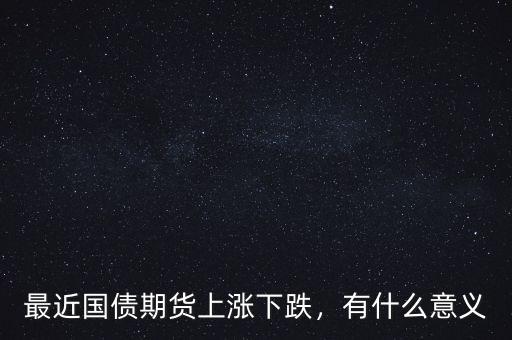 最近國(guó)債期貨上漲下跌，有什么意義