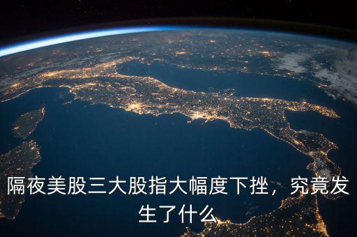隔夜美股三大股指大幅度下挫，究竟發(fā)生了什么