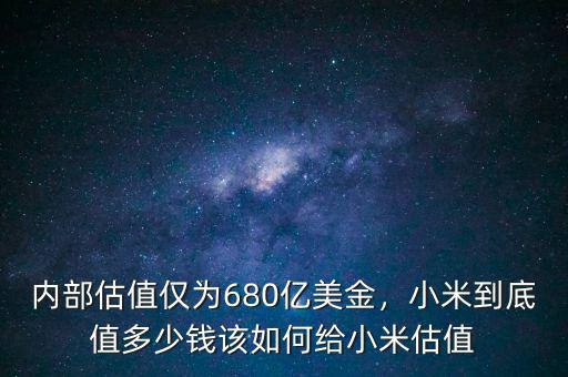 內(nèi)部估值僅為680億美金，小米到底值多少錢該如何給小米估值