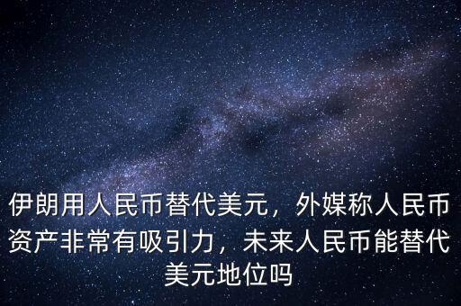 伊朗用人民幣替代美元，外媒稱人民幣資產(chǎn)非常有吸引力，未來人民幣能替代美元地位嗎