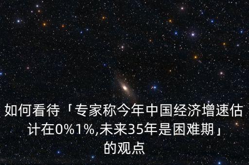 如何看待「專家稱今年中國經(jīng)濟(jì)增速估計在0%1%,未來35年是困難期」的觀點(diǎn)