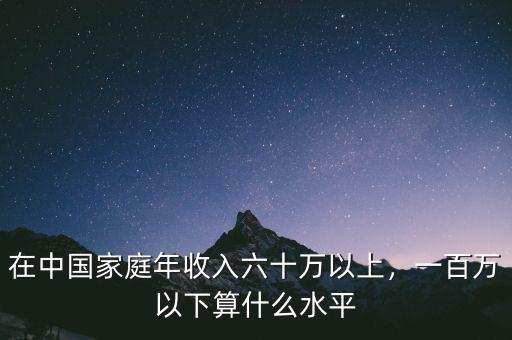 在中國(guó)家庭年收入六十萬(wàn)以上，一百萬(wàn)以下算什么水平