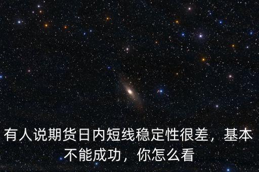 有人說期貨日內(nèi)短線穩(wěn)定性很差，基本不能成功，你怎么看
