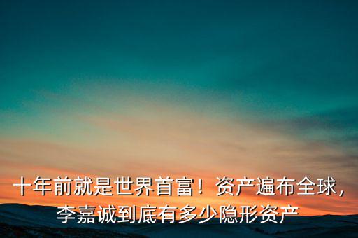 十年前就是世界首富！資產(chǎn)遍布全球，李嘉誠到底有多少隱形資產(chǎn)
