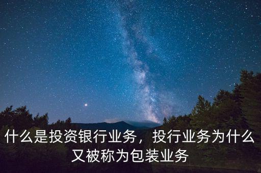 什么是投資銀行業(yè)務(wù)，投行業(yè)務(wù)為什么又被稱為包裝業(yè)務(wù)