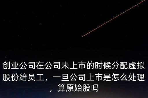 創(chuàng)業(yè)公司在公司未上市的時候分配虛擬股份給員工，一旦公司上市是怎么處理，算原始股嗎
