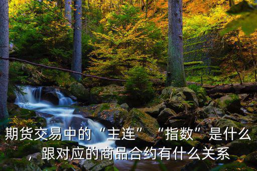 期貨交易中的“主連”“指數(shù)”是什么，跟對應的商品合約有什么關系