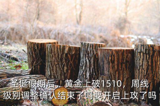 圣誕假期后，黃金上破1510，周線級(jí)別調(diào)整確認(rèn)結(jié)束了嗎要開啟上攻了嗎