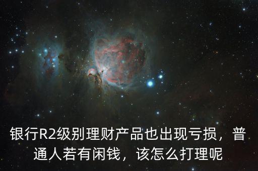 銀行R2級(jí)別理財(cái)產(chǎn)品也出現(xiàn)虧損，普通人若有閑錢，該怎么打理呢