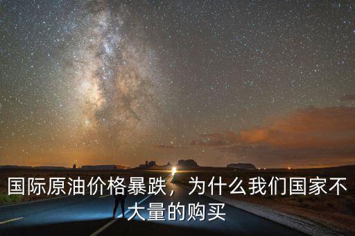 國際原油價格暴跌，為什么我們國家不大量的購買