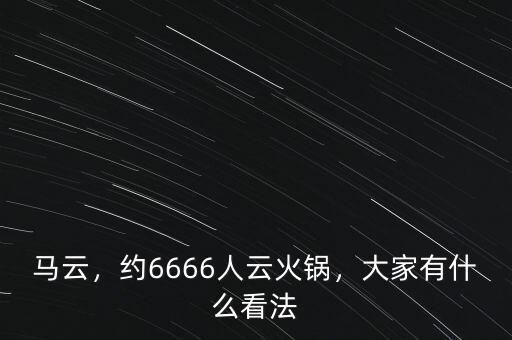 馬云，約6666人云火鍋，大家有什么看法