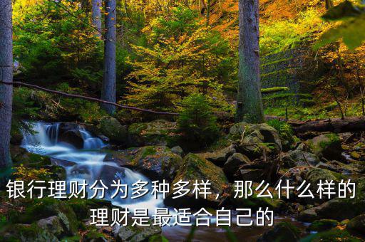 銀行理財分為多種多樣，那么什么樣的理財是最適合自己的
