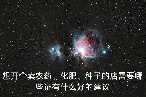 想開個(gè)賣農(nóng)藥、化肥、種子的店需要哪些證有什么好的建議