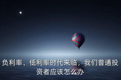 負利率、低利率時代來臨，我們普通投資者應(yīng)該怎么辦