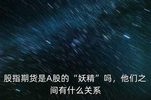 股指期貨是A股的“妖精”嗎，他們之間有什么關(guān)系