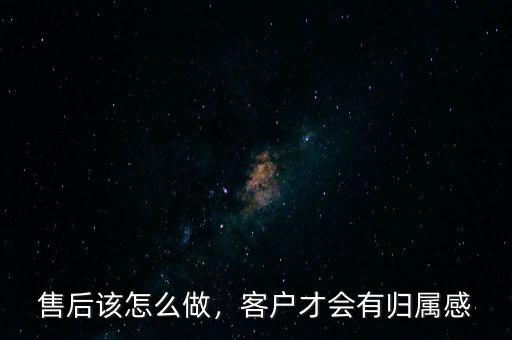 售后該怎么做，客戶才會有歸屬感