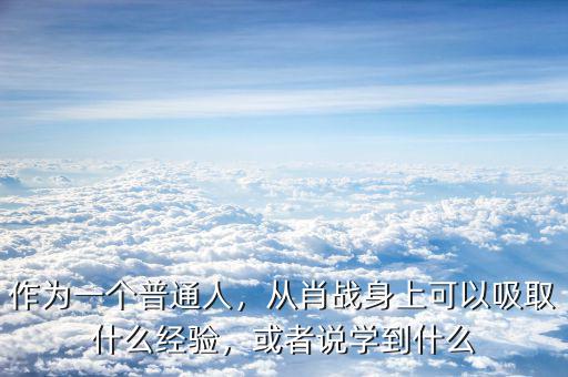作為一個普通人，從肖戰(zhàn)身上可以吸取什么經(jīng)驗，或者說學到什么
