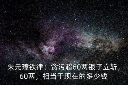 朱元璋鐵律：貪污超60兩銀子立斬，60兩，相當于現(xiàn)在的多少錢