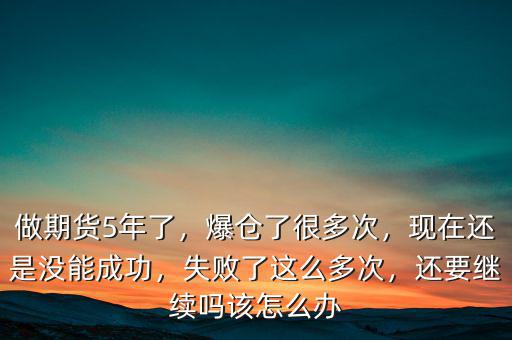 做期貨5年了，爆倉了很多次，現(xiàn)在還是沒能成功，失敗了這么多次，還要繼續(xù)嗎該怎么辦