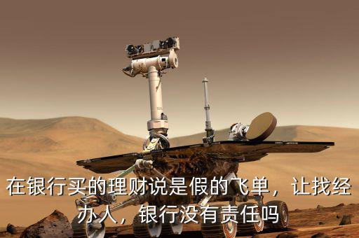 在銀行買(mǎi)的理財(cái)說(shuō)是假的飛單，讓找經(jīng)辦人，銀行沒(méi)有責(zé)任嗎