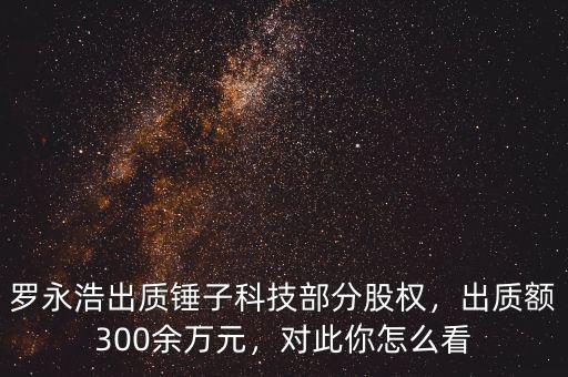 羅永浩出質(zhì)錘子科技部分股權(quán)，出質(zhì)額300余萬(wàn)元，對(duì)此你怎么看