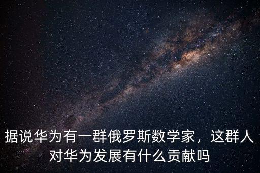 據(jù)說華為有一群俄羅斯數(shù)學(xué)家，這群人對華為發(fā)展有什么貢獻(xiàn)嗎