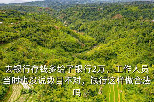 去銀行存錢多給了銀行2萬，工作人員當(dāng)時(shí)也沒說數(shù)目不對(duì)，銀行這樣做合法嗎