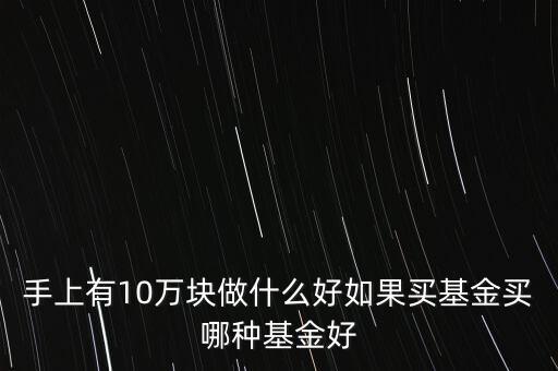 手上有10萬(wàn)塊做什么好如果買基金買哪種基金好