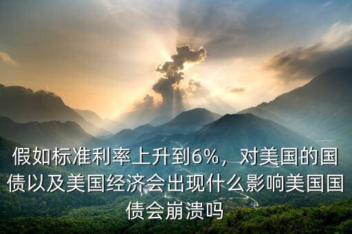 假如標(biāo)準(zhǔn)利率上升到6%，對美國的國債以及美國經(jīng)濟(jì)會出現(xiàn)什么影響美國國債會崩潰嗎