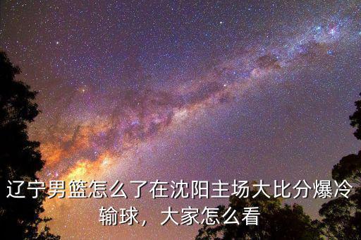 遼寧男籃怎么了在沈陽主場(chǎng)大比分爆冷輸球，大家怎么看
