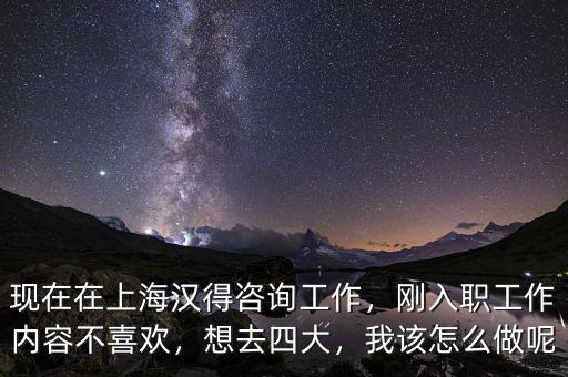現(xiàn)在在上海漢得咨詢工作，剛?cè)肼毠ぷ鲀?nèi)容不喜歡，想去四大，我該怎么做呢