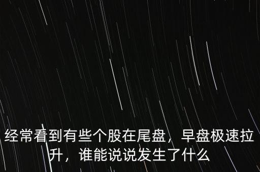 經(jīng)常看到有些個(gè)股在尾盤，早盤極速拉升，誰(shuí)能說(shuō)說(shuō)發(fā)生了什么