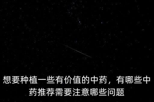 想要種植一些有價值的中藥，有哪些中藥推薦需要注意哪些問題