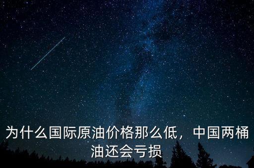 為什么國際原油價格那么低，中國兩桶油還會虧損