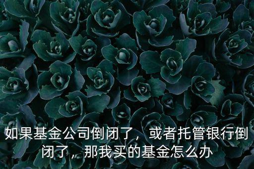 如果基金公司倒閉了，或者托管銀行倒閉了，那我買的基金怎么辦