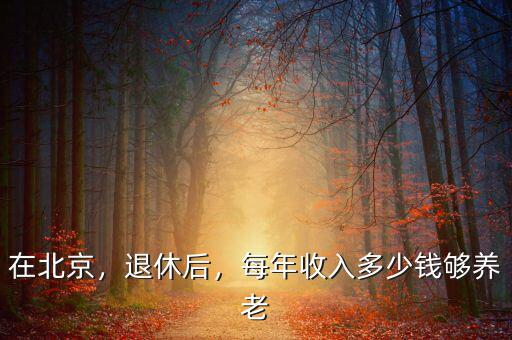 在北京，退休后，每年收入多少錢夠養(yǎng)老